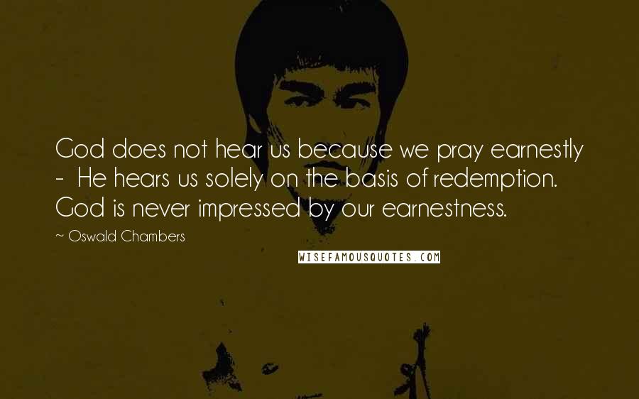 Oswald Chambers Quotes: God does not hear us because we pray earnestly -  He hears us solely on the basis of redemption. God is never impressed by our earnestness.