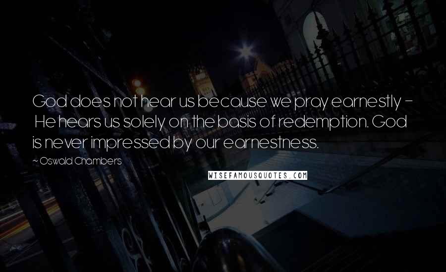 Oswald Chambers Quotes: God does not hear us because we pray earnestly -  He hears us solely on the basis of redemption. God is never impressed by our earnestness.