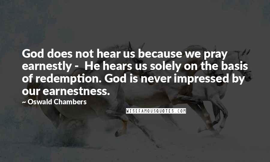 Oswald Chambers Quotes: God does not hear us because we pray earnestly -  He hears us solely on the basis of redemption. God is never impressed by our earnestness.