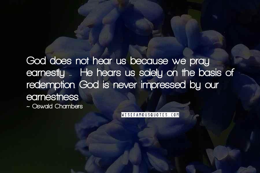 Oswald Chambers Quotes: God does not hear us because we pray earnestly -  He hears us solely on the basis of redemption. God is never impressed by our earnestness.