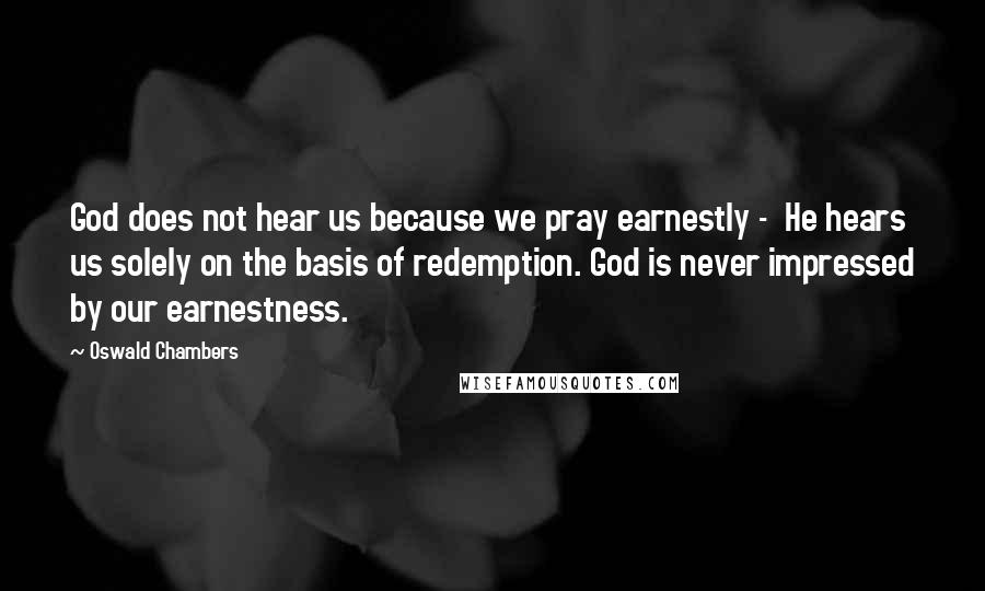 Oswald Chambers Quotes: God does not hear us because we pray earnestly -  He hears us solely on the basis of redemption. God is never impressed by our earnestness.