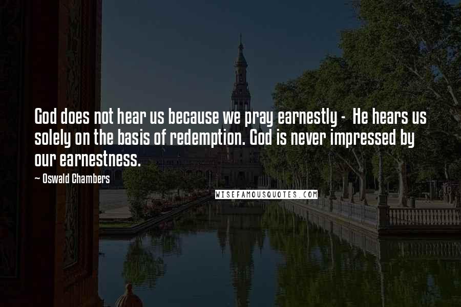 Oswald Chambers Quotes: God does not hear us because we pray earnestly -  He hears us solely on the basis of redemption. God is never impressed by our earnestness.