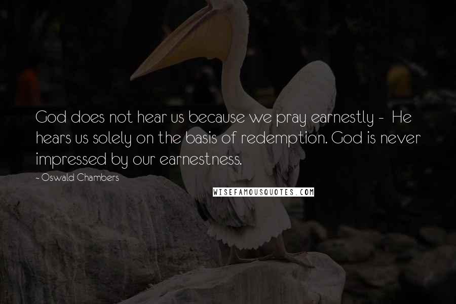 Oswald Chambers Quotes: God does not hear us because we pray earnestly - He hears us solely on the basis of redemption. God is never impressed by our earnestness.