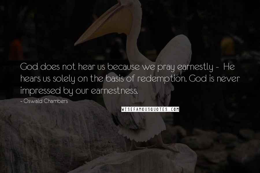 Oswald Chambers Quotes: God does not hear us because we pray earnestly -  He hears us solely on the basis of redemption. God is never impressed by our earnestness.