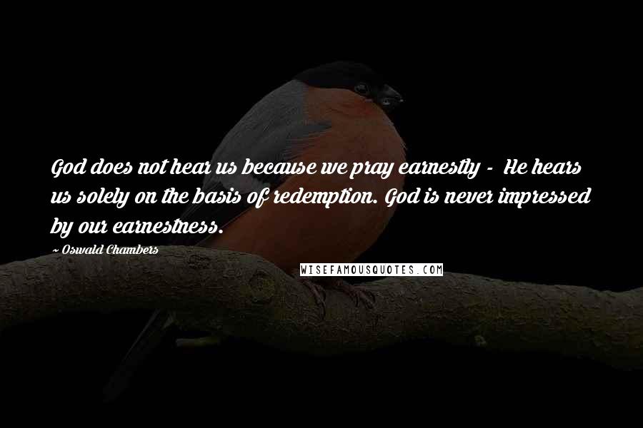 Oswald Chambers Quotes: God does not hear us because we pray earnestly -  He hears us solely on the basis of redemption. God is never impressed by our earnestness.