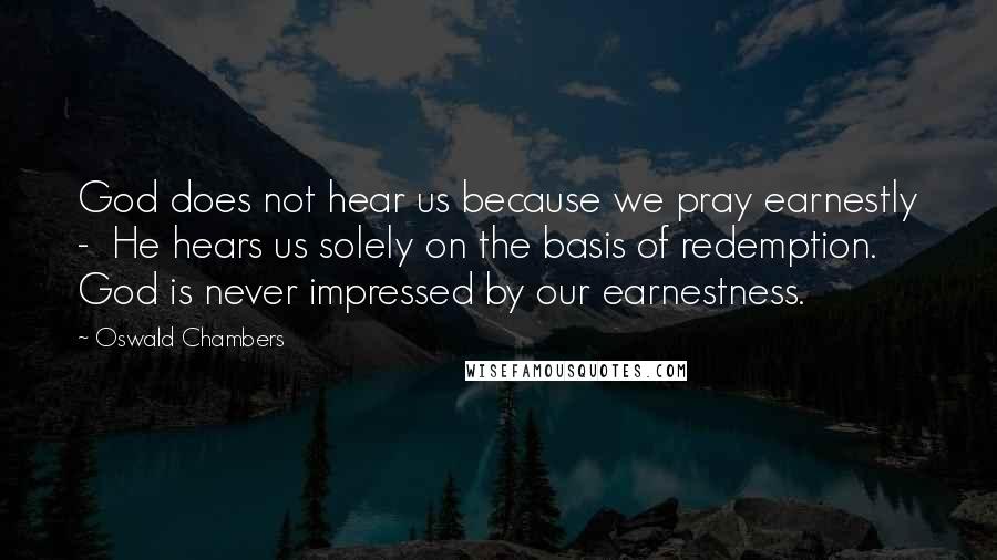 Oswald Chambers Quotes: God does not hear us because we pray earnestly -  He hears us solely on the basis of redemption. God is never impressed by our earnestness.