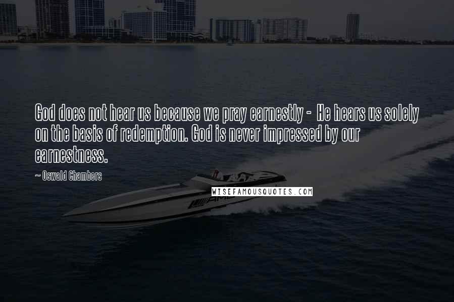 Oswald Chambers Quotes: God does not hear us because we pray earnestly -  He hears us solely on the basis of redemption. God is never impressed by our earnestness.