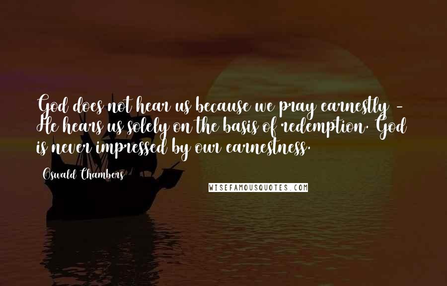 Oswald Chambers Quotes: God does not hear us because we pray earnestly -  He hears us solely on the basis of redemption. God is never impressed by our earnestness.