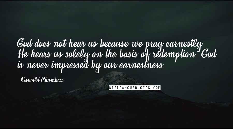 Oswald Chambers Quotes: God does not hear us because we pray earnestly -  He hears us solely on the basis of redemption. God is never impressed by our earnestness.