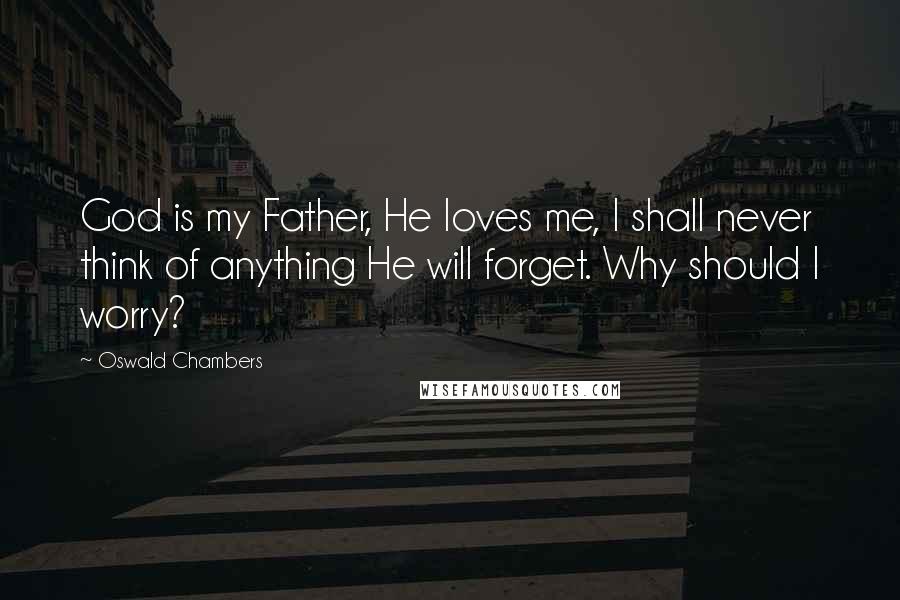 Oswald Chambers Quotes: God is my Father, He loves me, I shall never think of anything He will forget. Why should I worry?