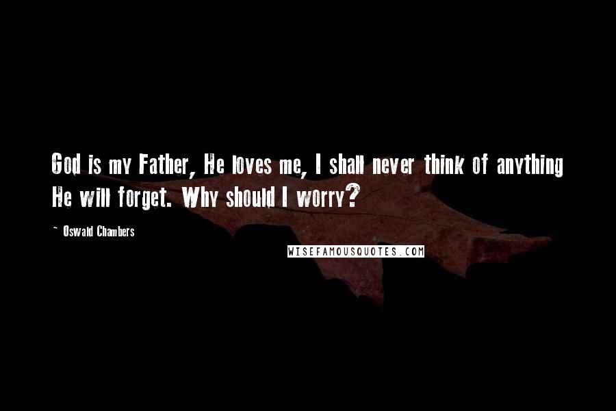 Oswald Chambers Quotes: God is my Father, He loves me, I shall never think of anything He will forget. Why should I worry?