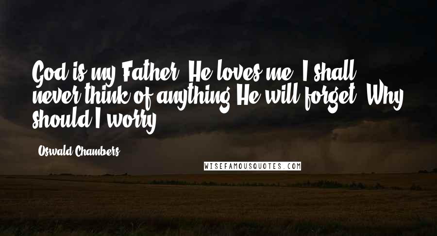 Oswald Chambers Quotes: God is my Father, He loves me, I shall never think of anything He will forget. Why should I worry?