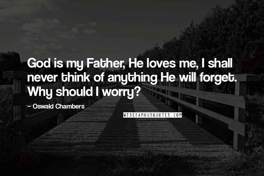 Oswald Chambers Quotes: God is my Father, He loves me, I shall never think of anything He will forget. Why should I worry?