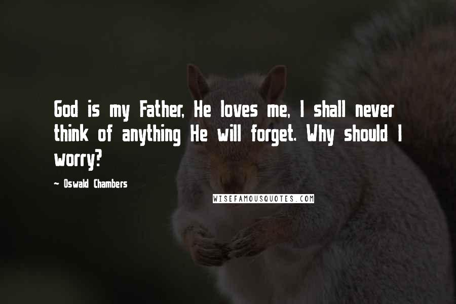 Oswald Chambers Quotes: God is my Father, He loves me, I shall never think of anything He will forget. Why should I worry?