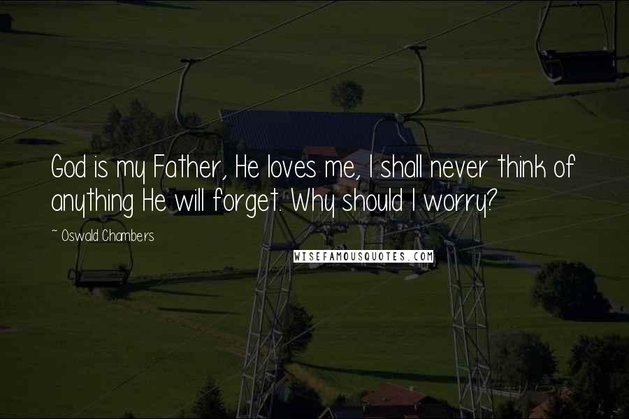 Oswald Chambers Quotes: God is my Father, He loves me, I shall never think of anything He will forget. Why should I worry?