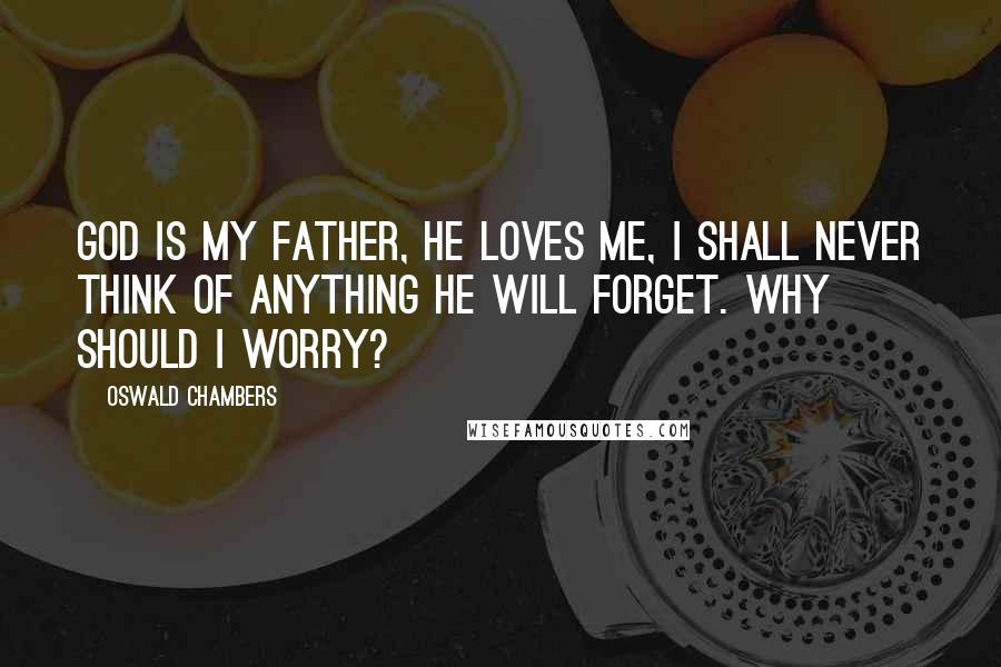 Oswald Chambers Quotes: God is my Father, He loves me, I shall never think of anything He will forget. Why should I worry?