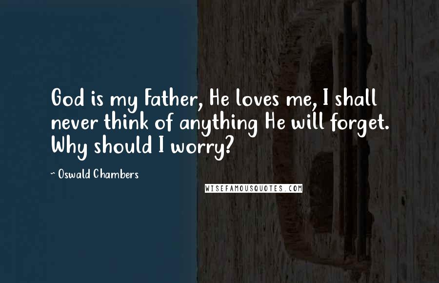 Oswald Chambers Quotes: God is my Father, He loves me, I shall never think of anything He will forget. Why should I worry?