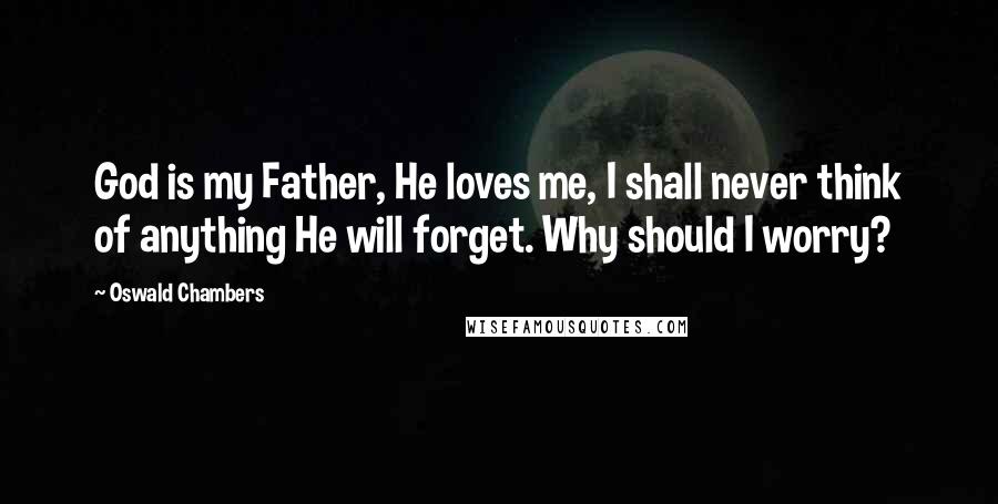 Oswald Chambers Quotes: God is my Father, He loves me, I shall never think of anything He will forget. Why should I worry?