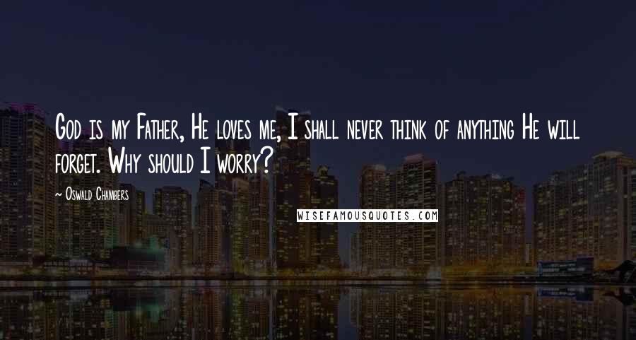 Oswald Chambers Quotes: God is my Father, He loves me, I shall never think of anything He will forget. Why should I worry?