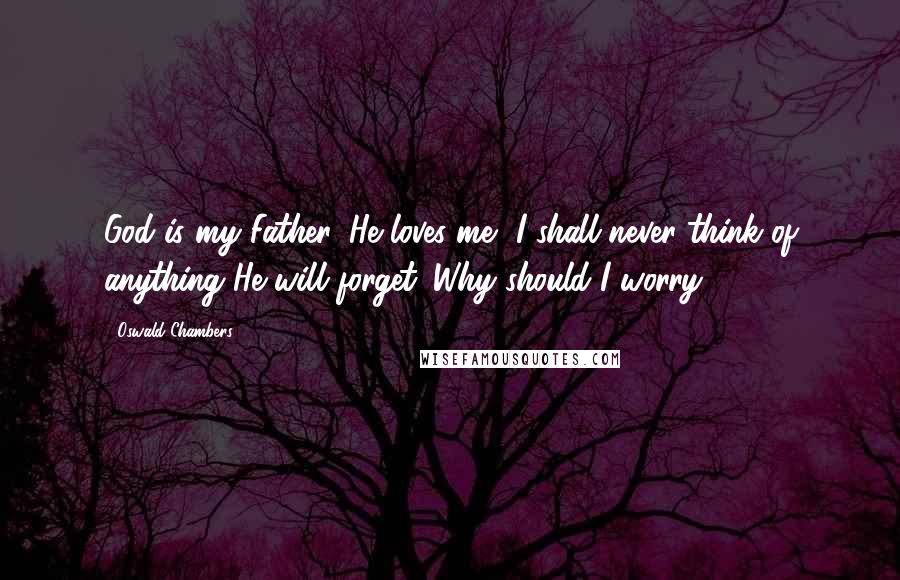 Oswald Chambers Quotes: God is my Father, He loves me, I shall never think of anything He will forget. Why should I worry?