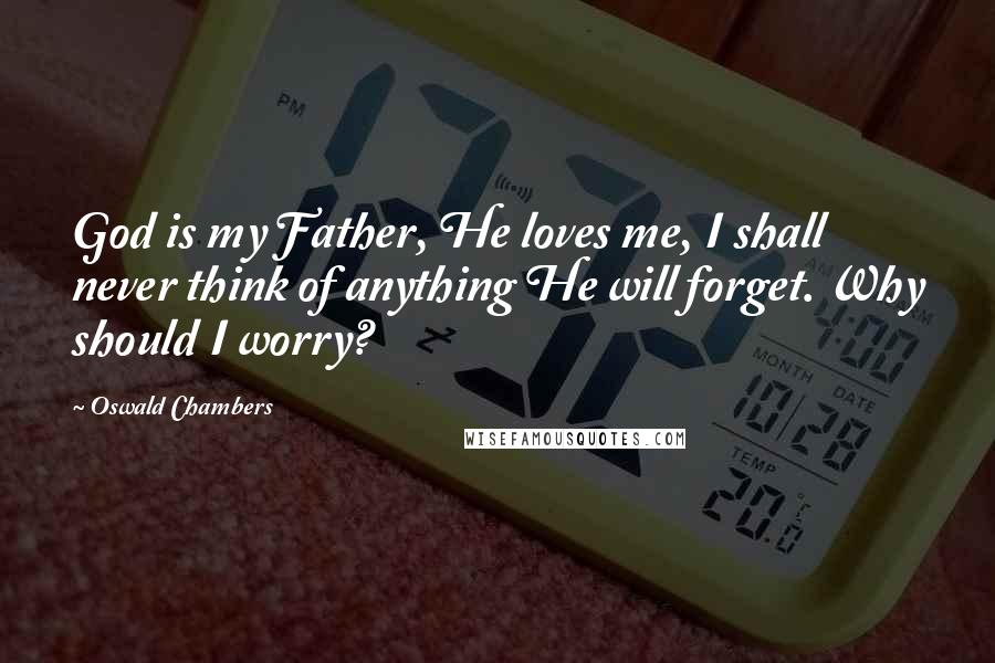 Oswald Chambers Quotes: God is my Father, He loves me, I shall never think of anything He will forget. Why should I worry?