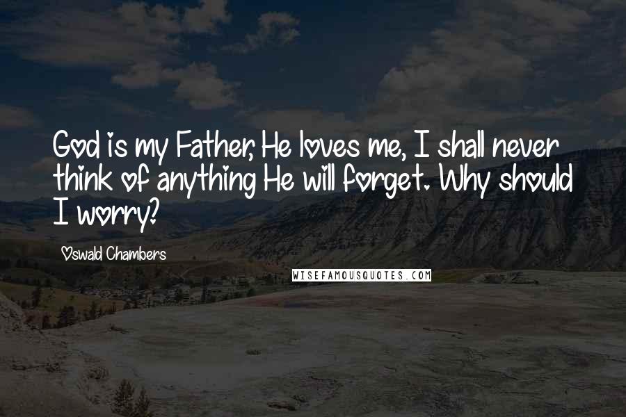 Oswald Chambers Quotes: God is my Father, He loves me, I shall never think of anything He will forget. Why should I worry?