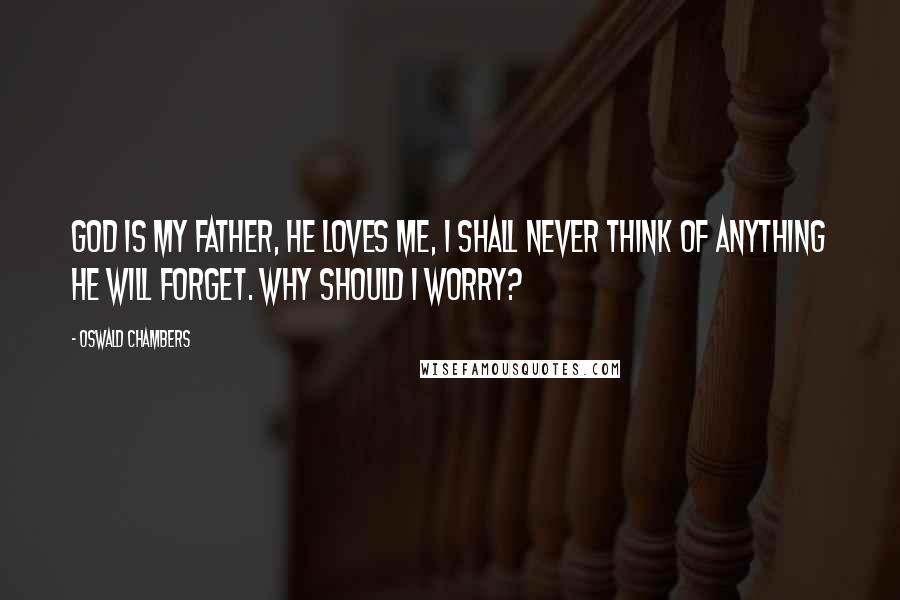 Oswald Chambers Quotes: God is my Father, He loves me, I shall never think of anything He will forget. Why should I worry?