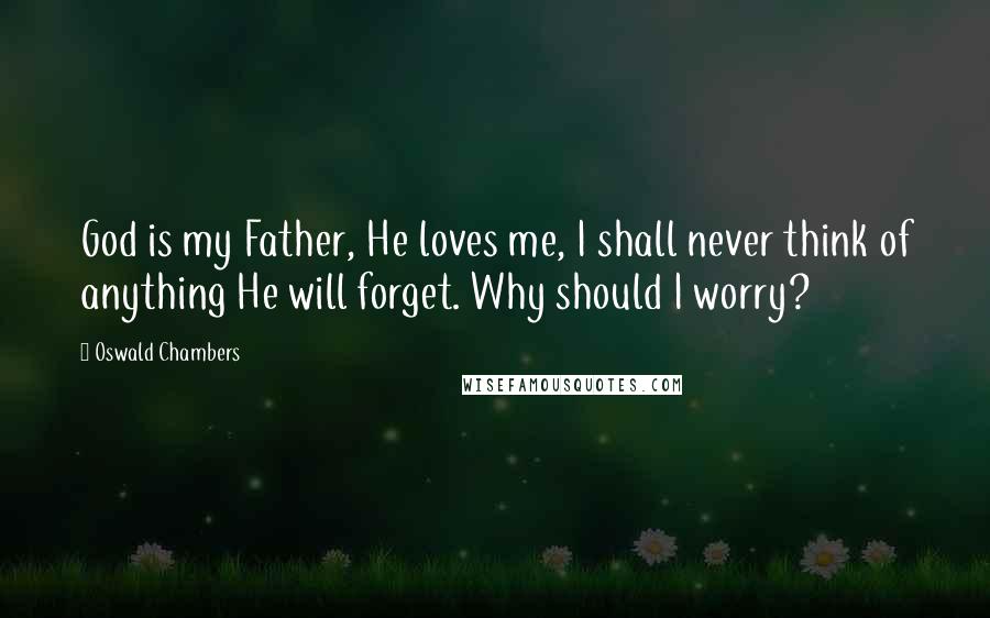 Oswald Chambers Quotes: God is my Father, He loves me, I shall never think of anything He will forget. Why should I worry?