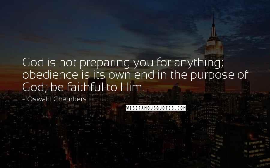 Oswald Chambers Quotes: God is not preparing you for anything; obedience is its own end in the purpose of God; be faithful to Him.