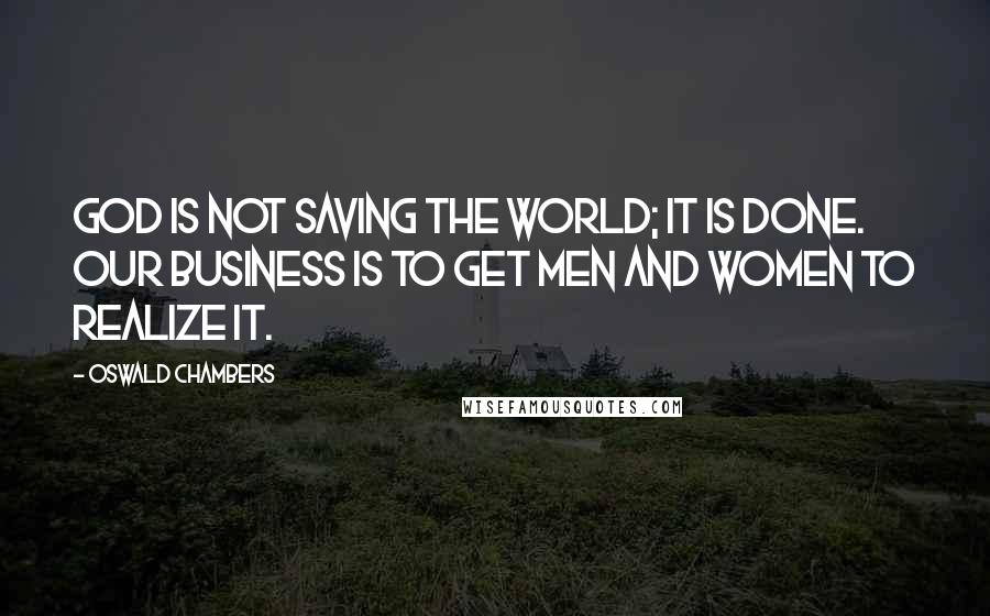 Oswald Chambers Quotes: God is not saving the world; it is done. Our business is to get men and women to realize it.