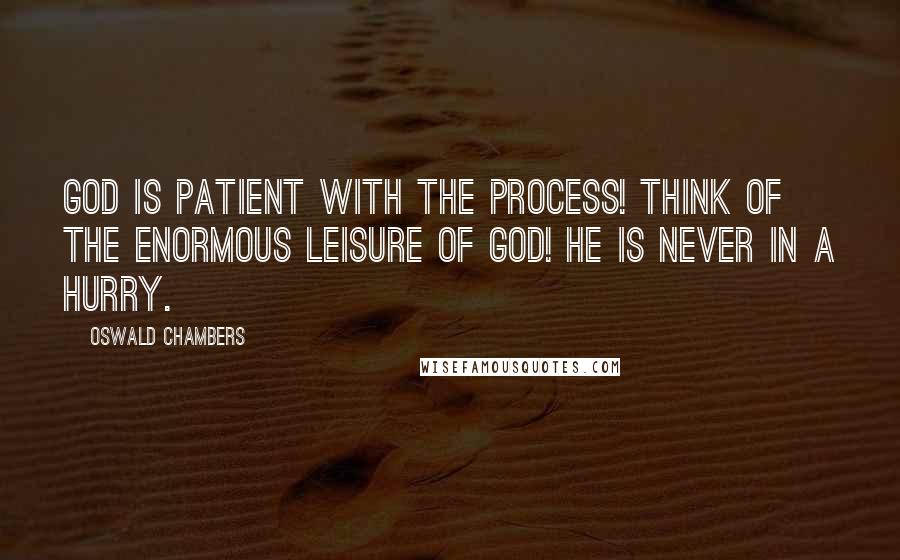 Oswald Chambers Quotes: God is patient with the process! Think of the enormous leisure of God! He is never in a hurry.