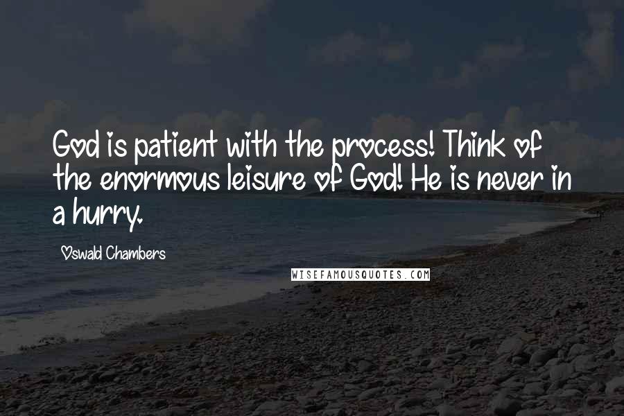 Oswald Chambers Quotes: God is patient with the process! Think of the enormous leisure of God! He is never in a hurry.