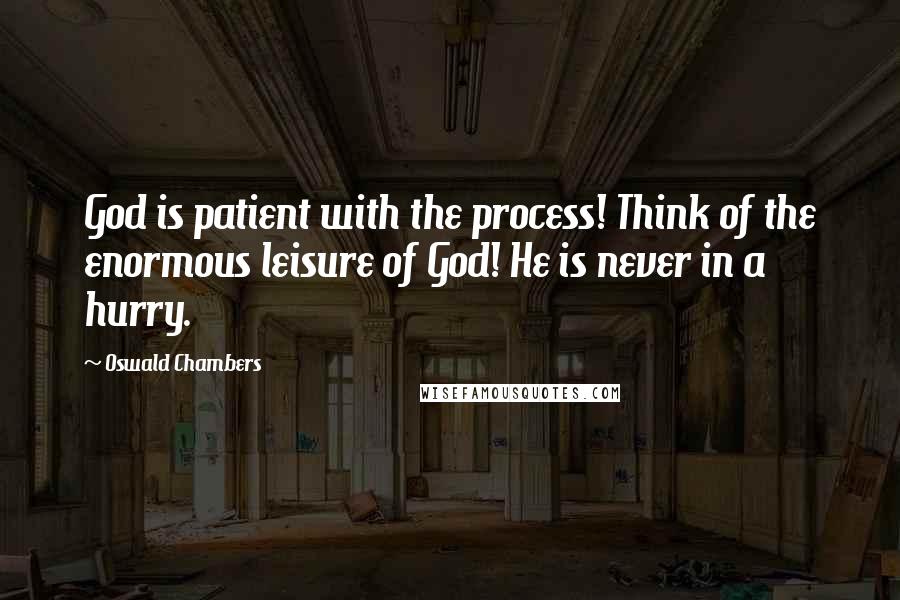 Oswald Chambers Quotes: God is patient with the process! Think of the enormous leisure of God! He is never in a hurry.