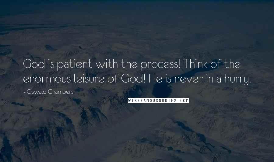 Oswald Chambers Quotes: God is patient with the process! Think of the enormous leisure of God! He is never in a hurry.