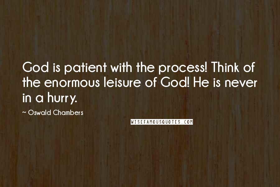 Oswald Chambers Quotes: God is patient with the process! Think of the enormous leisure of God! He is never in a hurry.