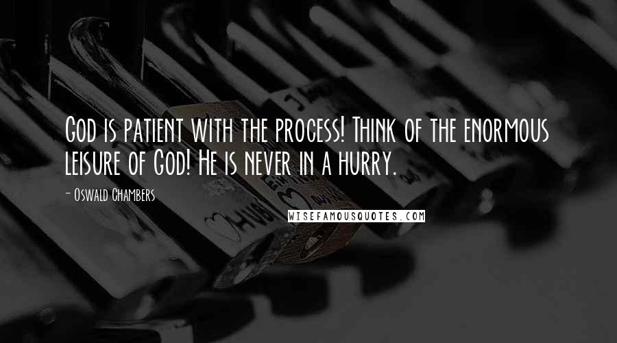 Oswald Chambers Quotes: God is patient with the process! Think of the enormous leisure of God! He is never in a hurry.