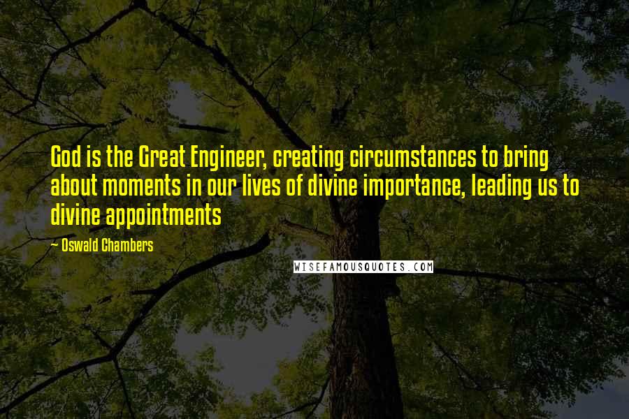 Oswald Chambers Quotes: God is the Great Engineer, creating circumstances to bring about moments in our lives of divine importance, leading us to divine appointments