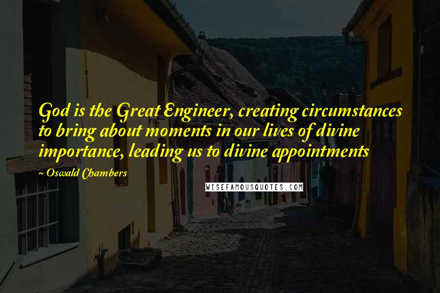 Oswald Chambers Quotes: God is the Great Engineer, creating circumstances to bring about moments in our lives of divine importance, leading us to divine appointments