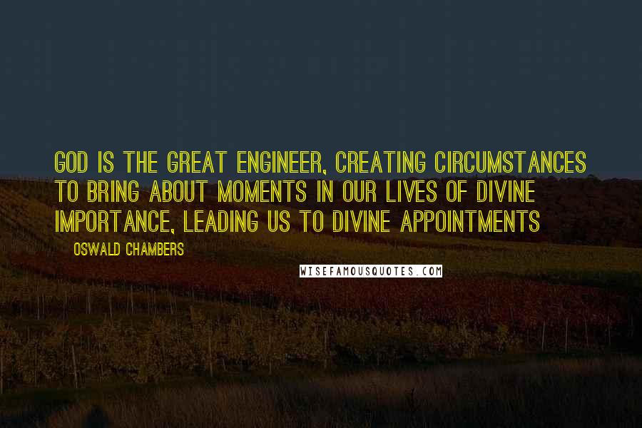 Oswald Chambers Quotes: God is the Great Engineer, creating circumstances to bring about moments in our lives of divine importance, leading us to divine appointments