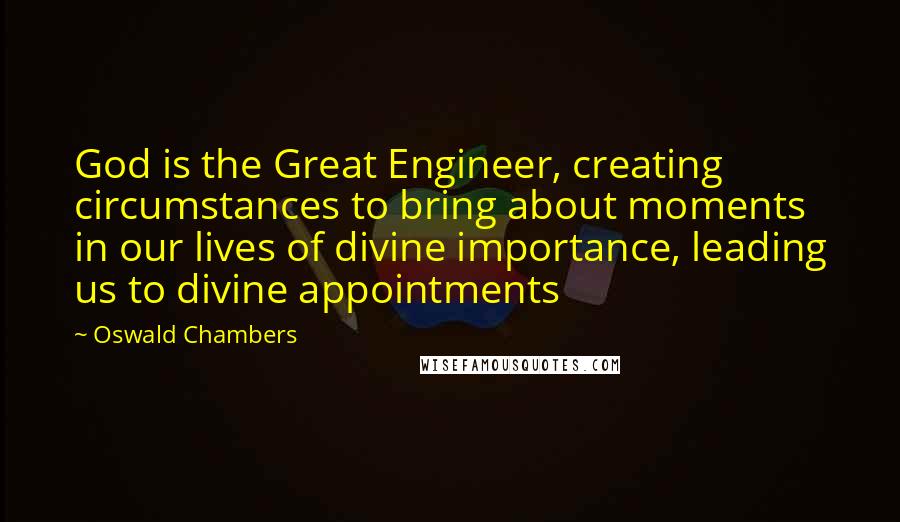 Oswald Chambers Quotes: God is the Great Engineer, creating circumstances to bring about moments in our lives of divine importance, leading us to divine appointments