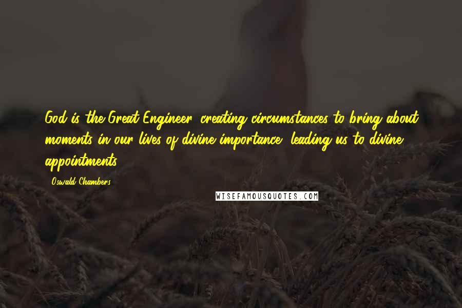 Oswald Chambers Quotes: God is the Great Engineer, creating circumstances to bring about moments in our lives of divine importance, leading us to divine appointments