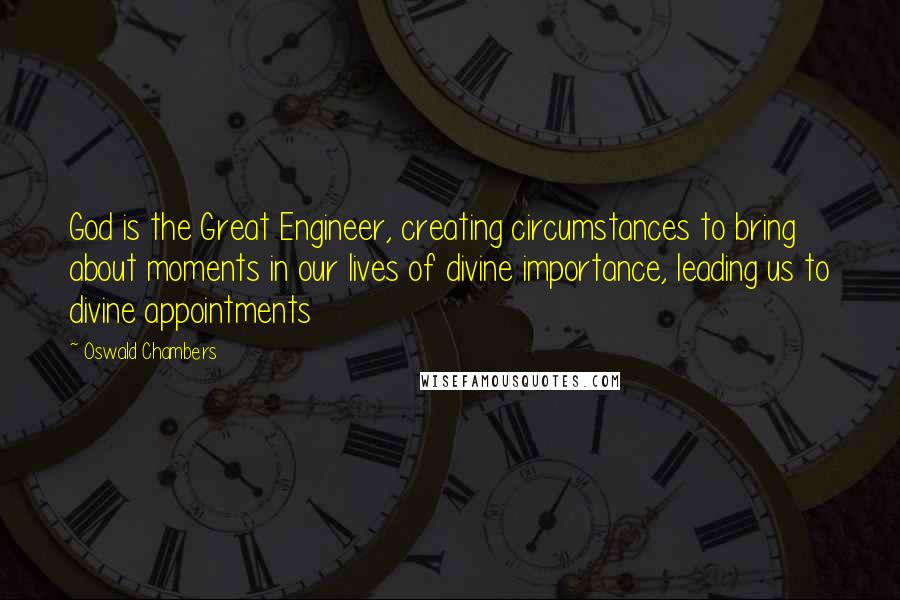 Oswald Chambers Quotes: God is the Great Engineer, creating circumstances to bring about moments in our lives of divine importance, leading us to divine appointments