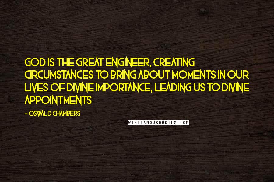 Oswald Chambers Quotes: God is the Great Engineer, creating circumstances to bring about moments in our lives of divine importance, leading us to divine appointments