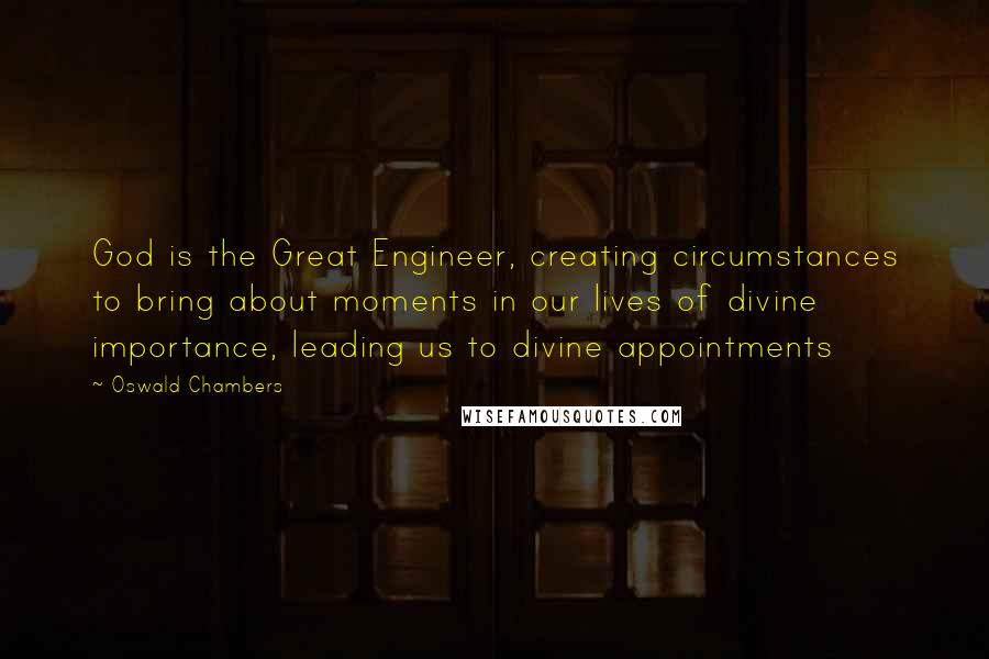 Oswald Chambers Quotes: God is the Great Engineer, creating circumstances to bring about moments in our lives of divine importance, leading us to divine appointments