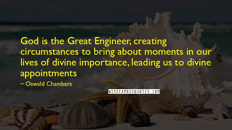 Oswald Chambers Quotes: God is the Great Engineer, creating circumstances to bring about moments in our lives of divine importance, leading us to divine appointments
