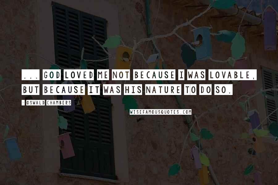 Oswald Chambers Quotes: ... God loved me not because I was lovable, but because it was His nature to do so.