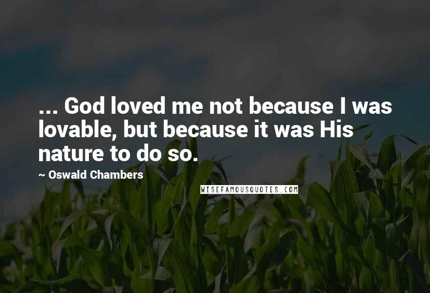 Oswald Chambers Quotes: ... God loved me not because I was lovable, but because it was His nature to do so.