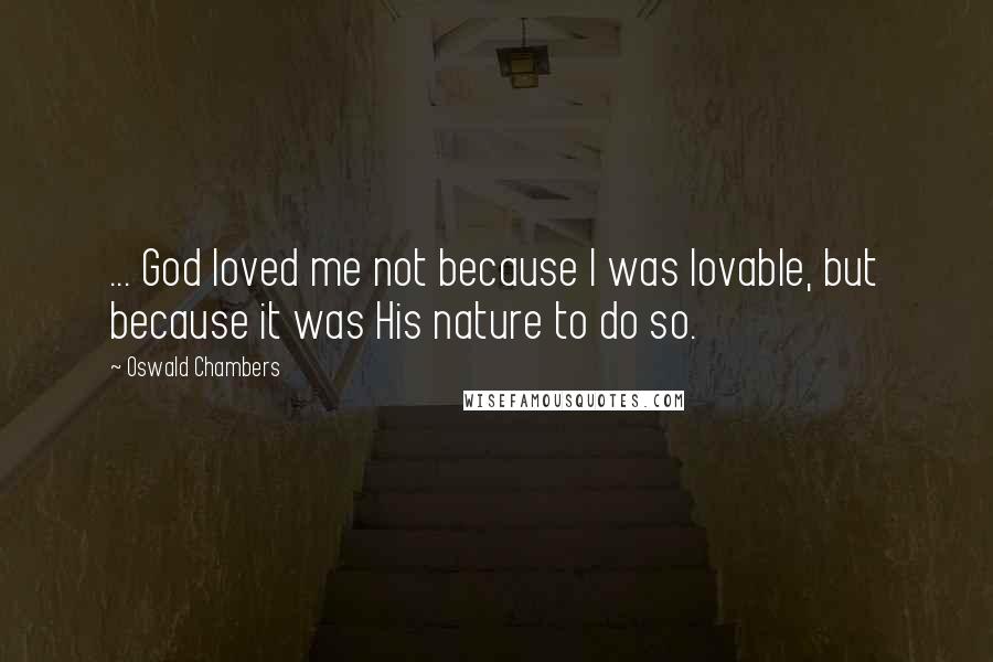 Oswald Chambers Quotes: ... God loved me not because I was lovable, but because it was His nature to do so.