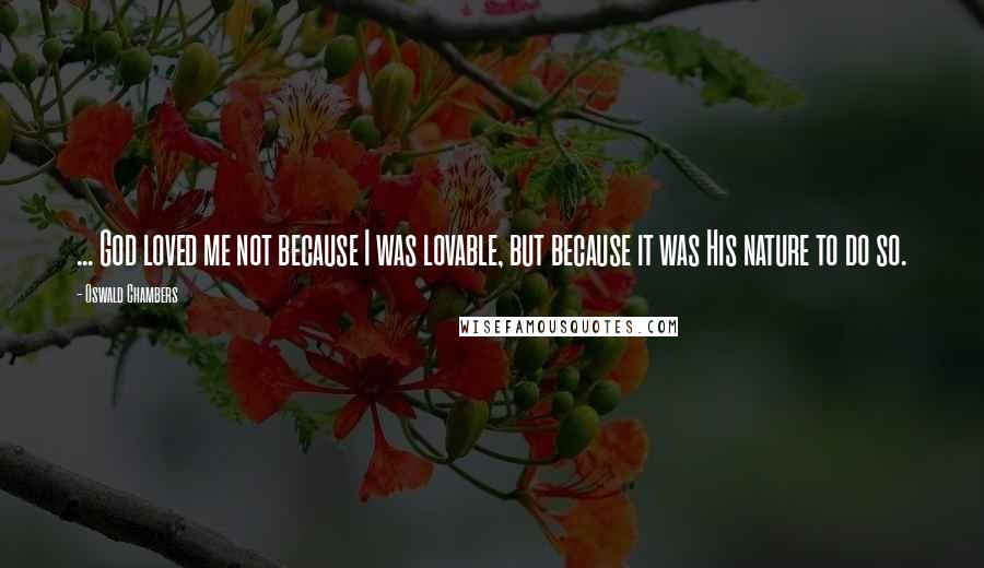 Oswald Chambers Quotes: ... God loved me not because I was lovable, but because it was His nature to do so.