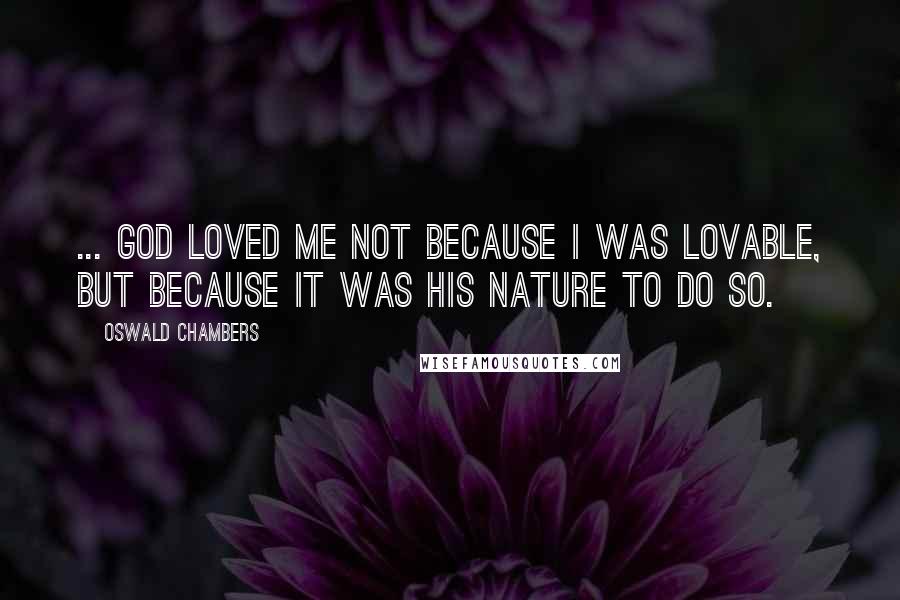 Oswald Chambers Quotes: ... God loved me not because I was lovable, but because it was His nature to do so.